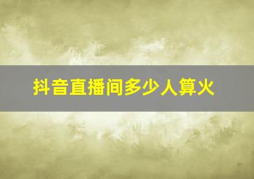 抖音直播间多少人算火