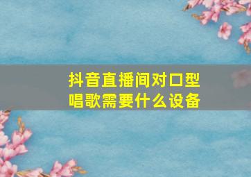 抖音直播间对口型唱歌需要什么设备