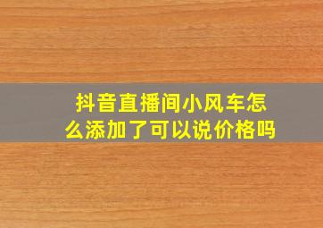 抖音直播间小风车怎么添加了可以说价格吗