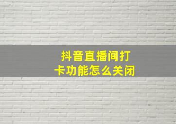 抖音直播间打卡功能怎么关闭