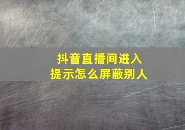 抖音直播间进入提示怎么屏蔽别人