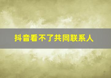 抖音看不了共同联系人