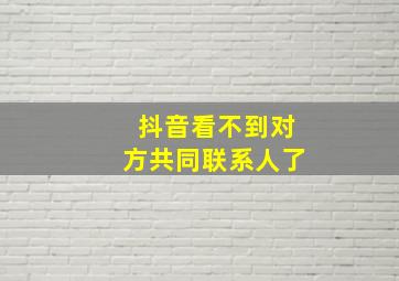 抖音看不到对方共同联系人了