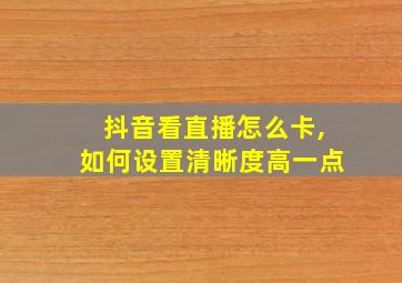 抖音看直播怎么卡,如何设置清晰度高一点