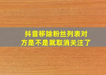 抖音移除粉丝列表对方是不是就取消关注了