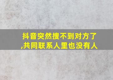 抖音突然搜不到对方了,共同联系人里也没有人