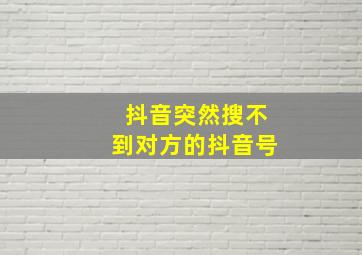 抖音突然搜不到对方的抖音号