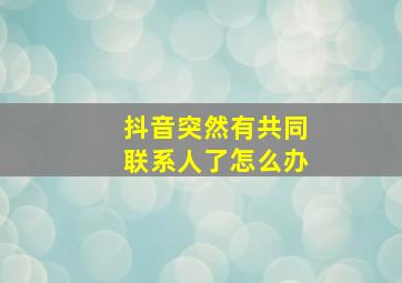 抖音突然有共同联系人了怎么办