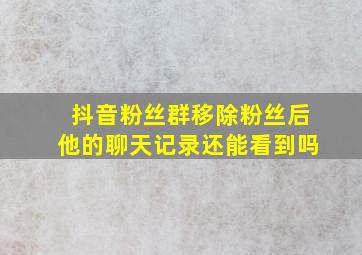 抖音粉丝群移除粉丝后他的聊天记录还能看到吗