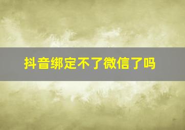 抖音绑定不了微信了吗