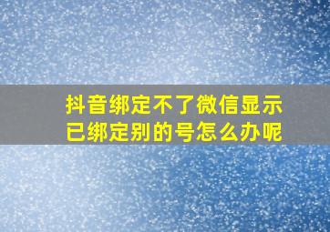 抖音绑定不了微信显示已绑定别的号怎么办呢