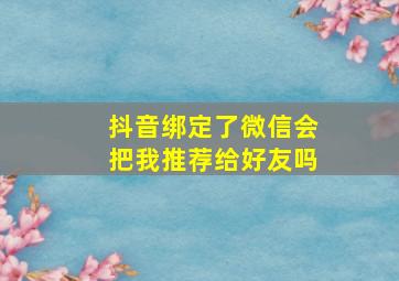 抖音绑定了微信会把我推荐给好友吗