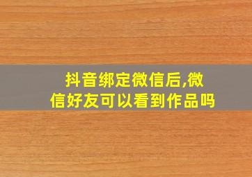 抖音绑定微信后,微信好友可以看到作品吗