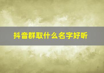 抖音群取什么名字好听