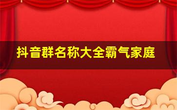 抖音群名称大全霸气家庭