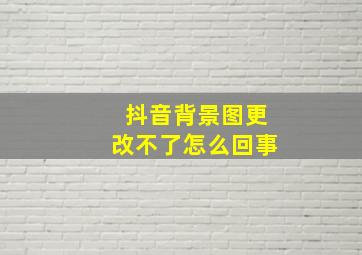 抖音背景图更改不了怎么回事