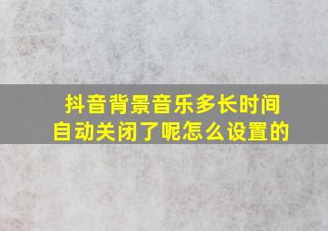 抖音背景音乐多长时间自动关闭了呢怎么设置的