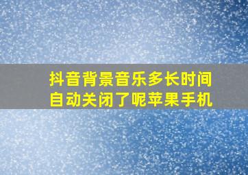 抖音背景音乐多长时间自动关闭了呢苹果手机