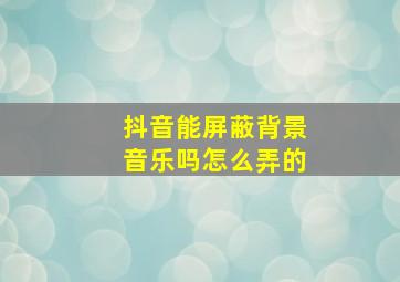 抖音能屏蔽背景音乐吗怎么弄的