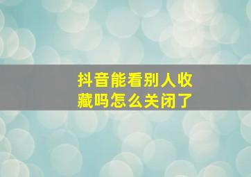 抖音能看别人收藏吗怎么关闭了