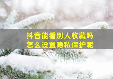 抖音能看别人收藏吗怎么设置隐私保护呢