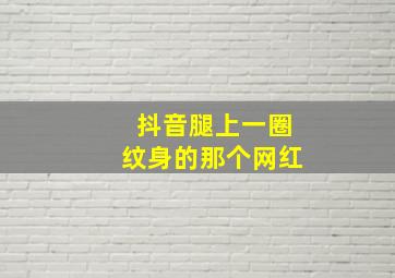 抖音腿上一圈纹身的那个网红