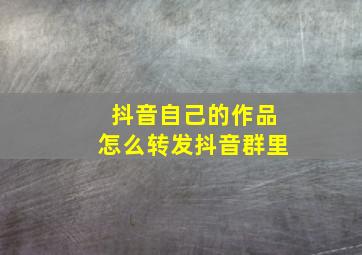 抖音自己的作品怎么转发抖音群里