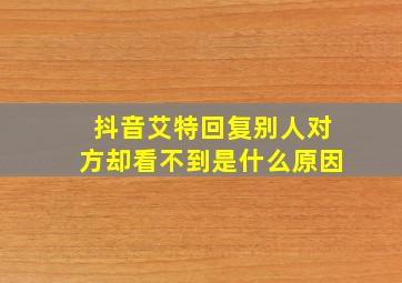 抖音艾特回复别人对方却看不到是什么原因