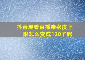 抖音观看直播亲密度上限怎么变成120了呢