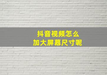 抖音视频怎么加大屏幕尺寸呢