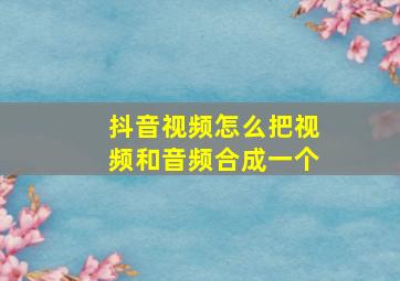 抖音视频怎么把视频和音频合成一个