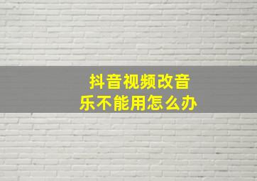 抖音视频改音乐不能用怎么办