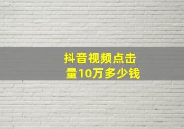 抖音视频点击量10万多少钱