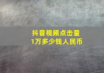 抖音视频点击量1万多少钱人民币