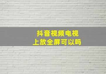 抖音视频电视上放全屏可以吗