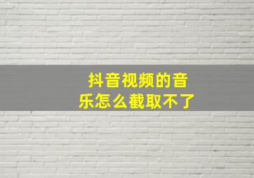 抖音视频的音乐怎么截取不了