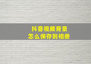 抖音视频背景怎么保存到相册