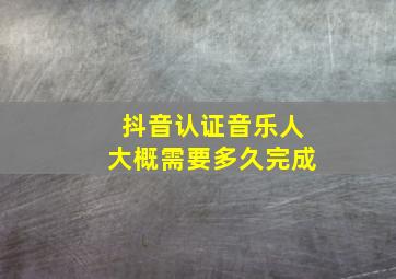 抖音认证音乐人大概需要多久完成