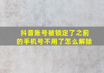 抖音账号被锁定了之前的手机号不用了怎么解除