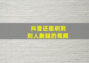 抖音还能刷到别人删除的视频