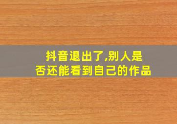 抖音退出了,别人是否还能看到自己的作品