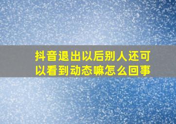 抖音退出以后别人还可以看到动态嘛怎么回事