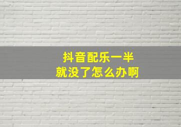 抖音配乐一半就没了怎么办啊