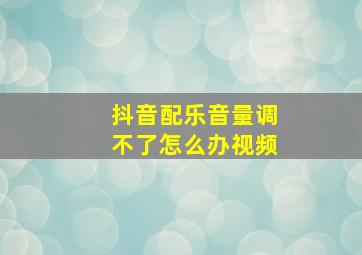 抖音配乐音量调不了怎么办视频