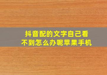 抖音配的文字自己看不到怎么办呢苹果手机