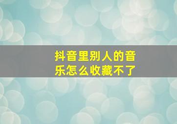 抖音里别人的音乐怎么收藏不了