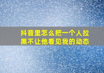 抖音里怎么把一个人拉黑不让他看见我的动态