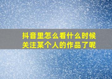 抖音里怎么看什么时候关注某个人的作品了呢