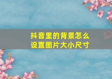 抖音里的背景怎么设置图片大小尺寸