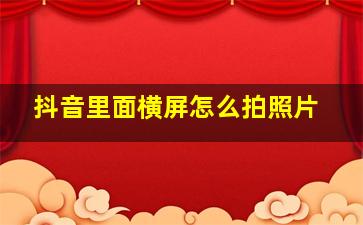 抖音里面横屏怎么拍照片